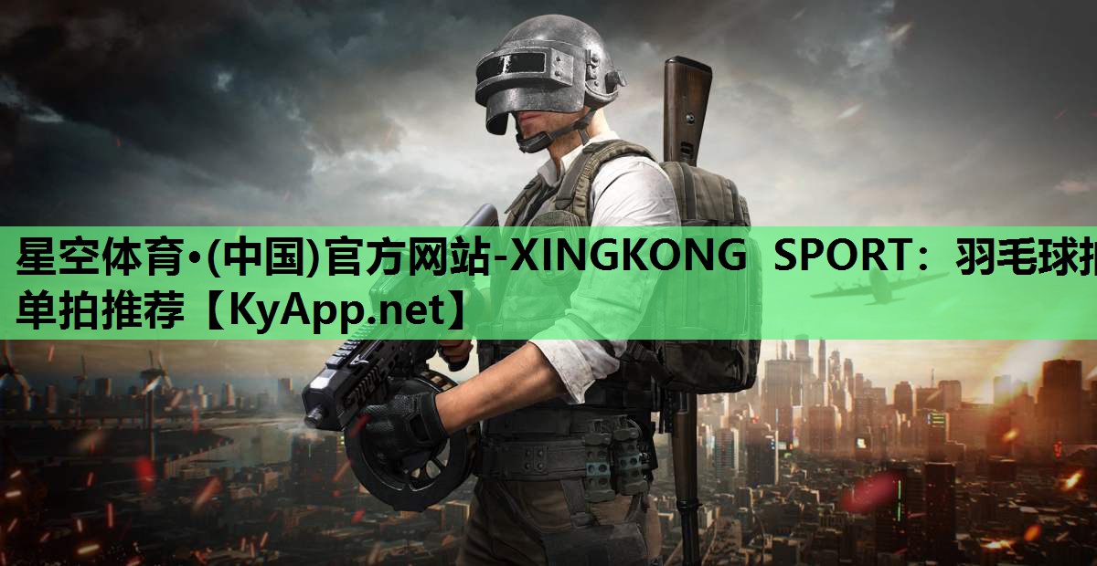 星空体育·(中国)官方网站-XINGKONG SPORT：羽毛球拍单拍推荐