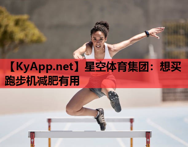 想买跑步机减肥有用 想买跑步机减肥有用