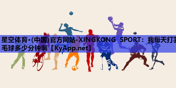 我每天打羽毛球多少分钟啊 我每天打羽毛球多少分钟啊